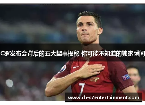 C罗发布会背后的五大趣事揭秘 你可能不知道的独家瞬间 C罗发布会背后的五大趣事揭秘 你可能不知道的独家瞬间