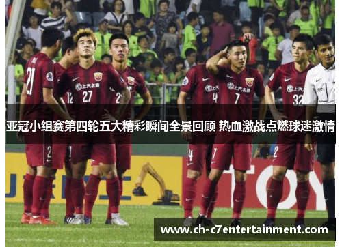 亚冠小组赛第四轮五大精彩瞬间全景回顾 热血激战点燃球迷激情 亚冠小组赛第四轮五大精彩瞬间全景回顾 热血激战点燃球迷激情