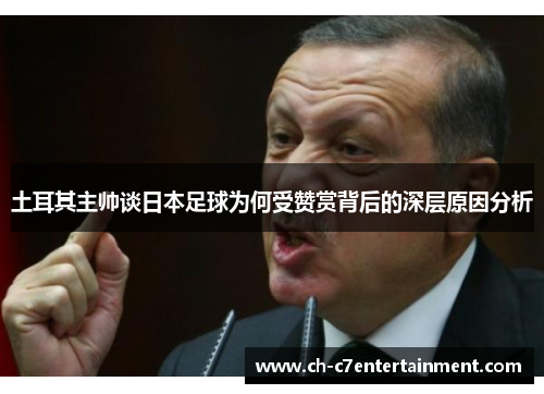 土耳其主帅谈日本足球为何受赞赏背后的深层原因分析 土耳其主帅谈日本足球为何受赞赏背后的深层原因分析