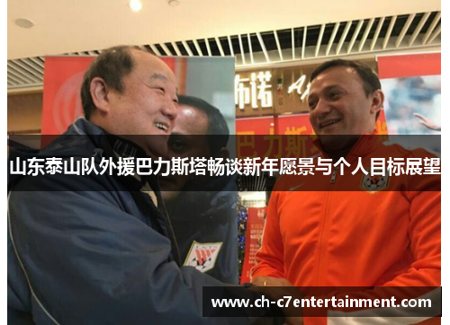 山东泰山队外援巴力斯塔畅谈新年愿景与个人目标展望 山东泰山队外援巴力斯塔畅谈新年愿景与个人目标展望