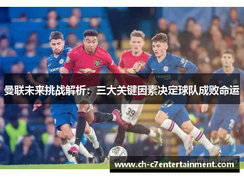 曼联未来挑战解析:三大关键因素决定球队成败命运 曼联未来挑战解析:三大关键因素决定球队成败命运