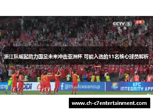 浙江队崛起助力国足未来冲击亚洲杯 可能入选的11名核心球员解析 浙江队崛起助力国足未来冲击亚洲杯 可能入选的11名核心球员解析
