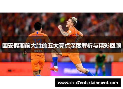 国安假期前大胜的五大亮点深度解析与精彩回顾 国安假期前大胜的五大亮点深度解析与精彩回顾