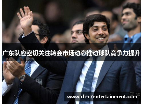 广东队应密切关注转会市场动态推动球队竞争力提升 广东队应密切关注转会市场动态推动球队竞争力提升