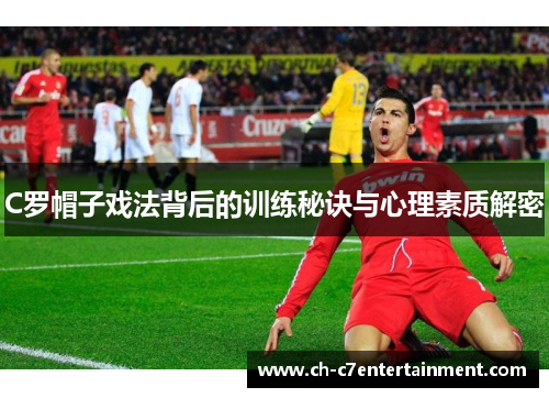 C罗帽子戏法背后的训练秘诀与心理素质解密 C罗帽子戏法背后的训练秘诀与心理素质解密