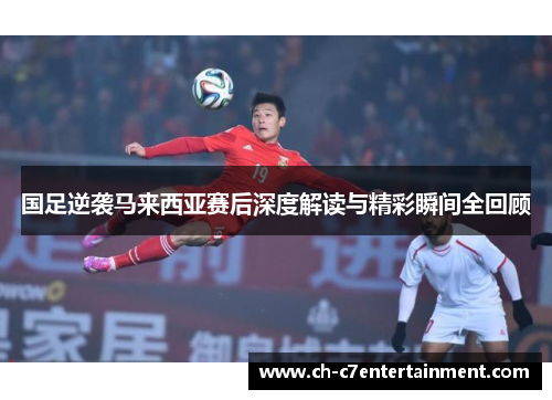 国足逆袭马来西亚赛后深度解读与精彩瞬间全回顾 国足逆袭马来西亚赛后深度解读与精彩瞬间全回顾