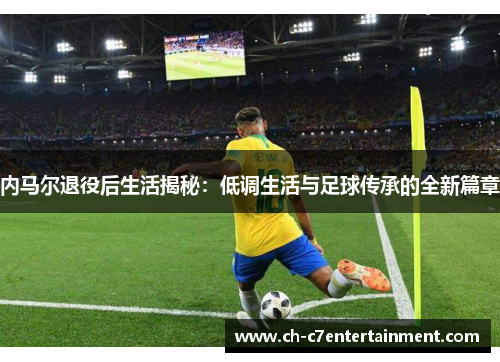 内马尔退役后生活揭秘:低调生活与足球传承的全新篇章 内马尔退役后生活揭秘:低调生活与足球传承的全新篇章