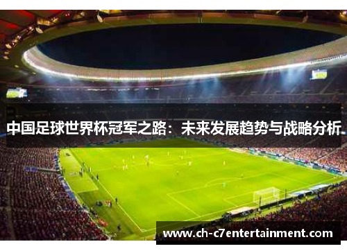 中国足球世界杯冠军之路:未来发展趋势与战略分析 中国足球世界杯冠军之路:未来发展趋势与战略分析