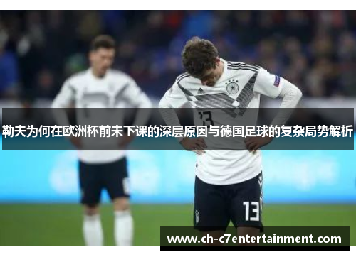 勒夫为何在欧洲杯前未下课的深层原因与德国足球的复杂局势解析 勒夫为何在欧洲杯前未下课的深层原因与德国足球的复杂局势解析