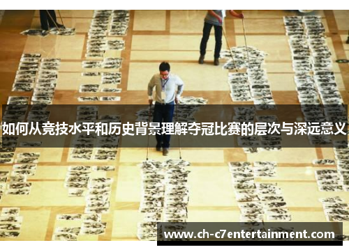 如何从竞技水平和历史背景理解夺冠比赛的层次与深远意义 如何从竞技水平和历史背景理解夺冠比赛的层次与深远意义