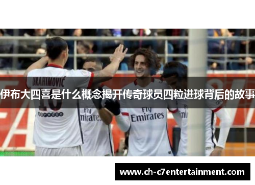 伊布大四喜是什么概念揭开传奇球员四粒进球背后的故事