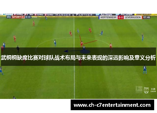 武桐桐缺席比赛对球队战术布局与未来表现的深远影响及意义分析 武桐桐缺席比赛对球队战术布局与未来表现的深远影响及意义分析