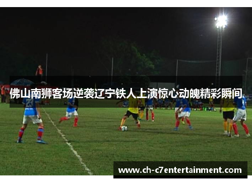 佛山南狮客场逆袭辽宁铁人上演惊心动魄精彩瞬间 佛山南狮客场逆袭辽宁铁人上演惊心动魄精彩瞬间