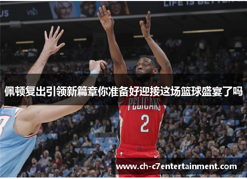佩顿复出引领新篇章你准备好迎接这场篮球盛宴了吗 佩顿复出引领新篇章你准备好迎接这场篮球盛宴了吗