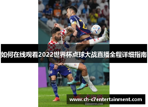 如何在线观看2022世界杯点球大战直播全程详细指南 如何在线观看2022世界杯点球大战直播全程详细指南