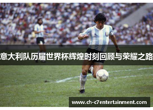意大利队历届世界杯辉煌时刻回顾与荣耀之路 意大利队历届世界杯辉煌时刻回顾与荣耀之路