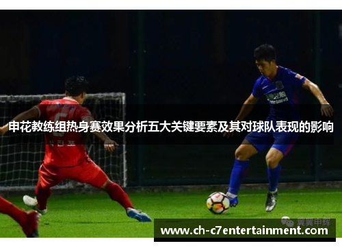 申花教练组热身赛效果分析五大关键要素及其对球队表现的影响 申花教练组热身赛效果分析五大关键要素及其对球队表现的影响