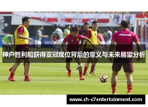 神户胜利船获得亚冠席位背后的意义与未来展望分析 神户胜利船获得亚冠席位背后的意义与未来展望分析
