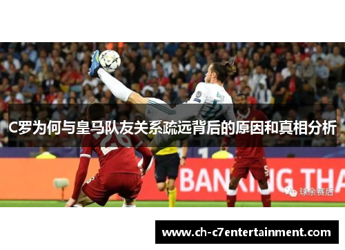 C罗为何与皇马队友关系疏远背后的原因和真相分析 C罗为何与皇马队友关系疏远背后的原因和真相分析