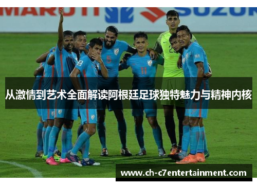 从激情到艺术全面解读阿根廷足球独特魅力与精神内核 从激情到艺术全面解读阿根廷足球独特魅力与精神内核