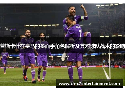 普斯卡什在皇马的多面手角色解析及其对球队战术的影响 普斯卡什在皇马的多面手角色解析及其对球队战术的影响