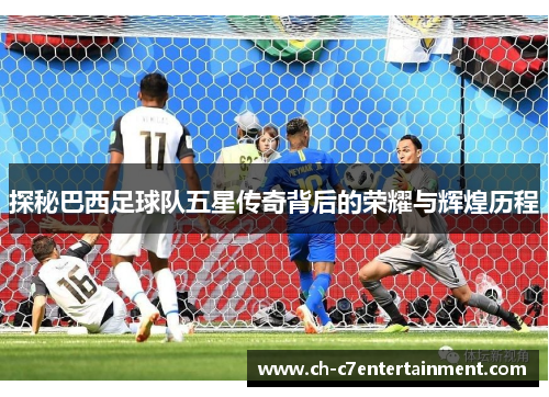 探秘巴西足球队五星传奇背后的荣耀与辉煌历程 探秘巴西足球队五星传奇背后的荣耀与辉煌历程