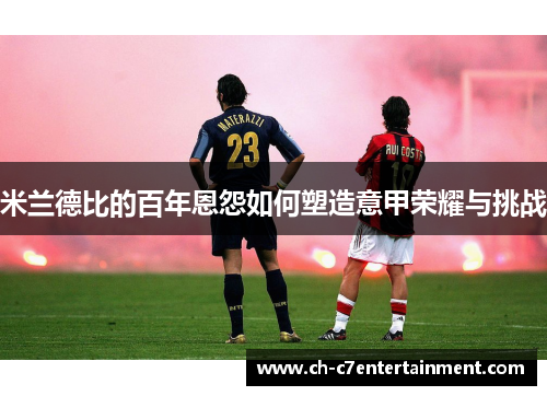 米兰德比的百年恩怨如何塑造意甲荣耀与挑战 米兰德比的百年恩怨如何塑造意甲荣耀与挑战