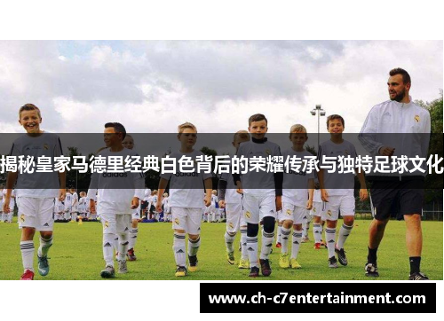 揭秘皇家马德里经典白色背后的荣耀传承与独特足球文化