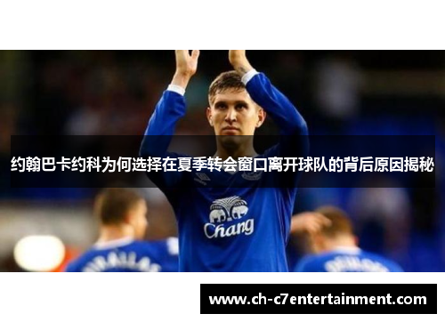 约翰巴卡约科为何选择在夏季转会窗口离开球队的背后原因揭秘 约翰巴卡约科为何选择在夏季转会窗口离开球队的背后原因揭秘