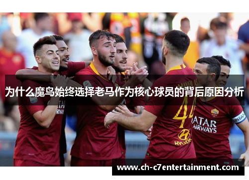为什么魔鸟始终选择老马作为核心球员的背后原因分析 为什么魔鸟始终选择老马作为核心球员的背后原因分析