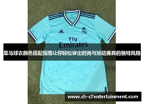 皇马球衣颜色搭配指南让你轻松穿出时尚与运动兼具的独特风格 皇马球衣颜色搭配指南让你轻松穿出时尚与运动兼具的独特风格