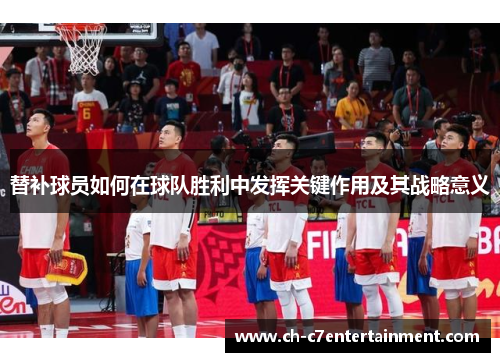 替补球员如何在球队胜利中发挥关键作用及其战略意义 替补球员如何在球队胜利中发挥关键作用及其战略意义