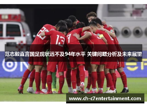 范志毅直言国足现状远不及94年水平 关键问题分析及未来展望 范志毅直言国足现状远不及94年水平 关键问题分析及未来展望