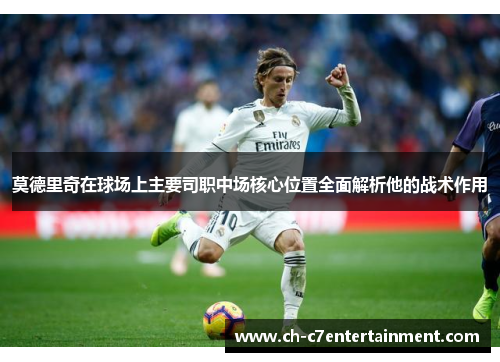 莫德里奇在球场上主要司职中场核心位置全面解析他的战术作用 莫德里奇在球场上主要司职中场核心位置全面解析他的战术作用