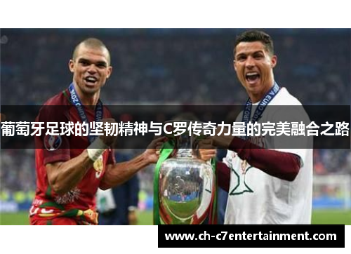 葡萄牙足球的坚韧精神与C罗传奇力量的完美融合之路 葡萄牙足球的坚韧精神与C罗传奇力量的完美融合之路