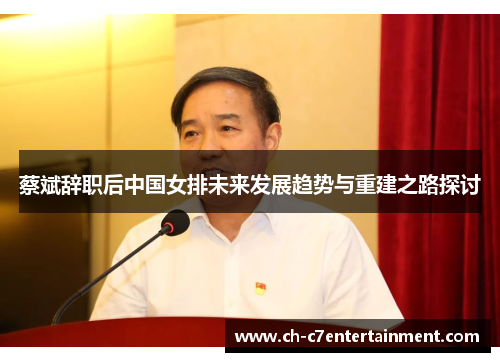 蔡斌辞职后中国女排未来发展趋势与重建之路探讨 蔡斌辞职后中国女排未来发展趋势与重建之路探讨