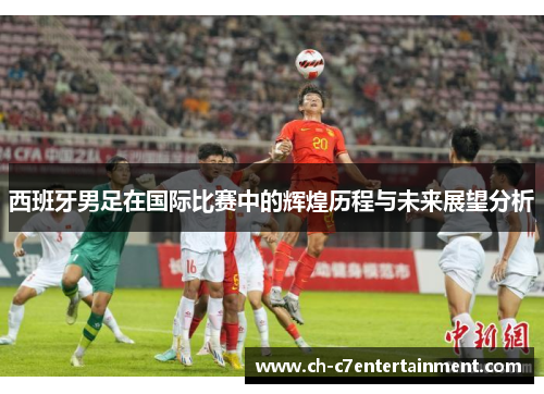 西班牙男足在国际比赛中的辉煌历程与未来展望分析 西班牙男足在国际比赛中的辉煌历程与未来展望分析
