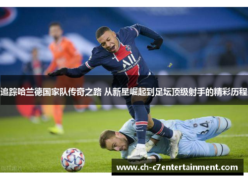 追踪哈兰德国家队传奇之路 从新星崛起到足坛顶级射手的精彩历程