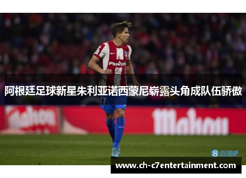 阿根廷足球新星朱利亚诺西蒙尼崭露头角成队伍骄傲 阿根廷足球新星朱利亚诺西蒙尼崭露头角成队伍骄傲