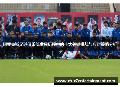 阿贾克斯足球俱乐部发展历程中的十大关键挑战与应对策略分析 阿贾克斯足球俱乐部发展历程中的十大关键挑战与应对策略分析