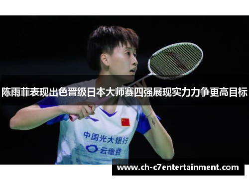 陈雨菲表现出色晋级日本大师赛四强展现实力力争更高目标 陈雨菲表现出色晋级日本大师赛四强展现实力力争更高目标