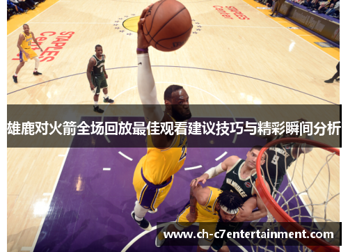 雄鹿对火箭全场回放最佳观看建议技巧与精彩瞬间分析 雄鹿对火箭全场回放最佳观看建议技巧与精彩瞬间分析