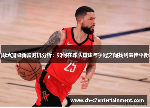 周琦加盟新疆时机分析:如何在球队重建与争冠之间找到最佳平衡 周琦加盟新疆时机分析:如何在球队重建与争冠之间找到最佳平衡