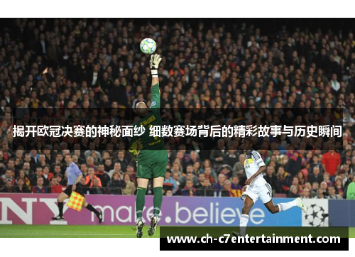 揭开欧冠决赛的神秘面纱 细数赛场背后的精彩故事与历史瞬间 揭开欧冠决赛的神秘面纱 细数赛场背后的精彩故事与历史瞬间