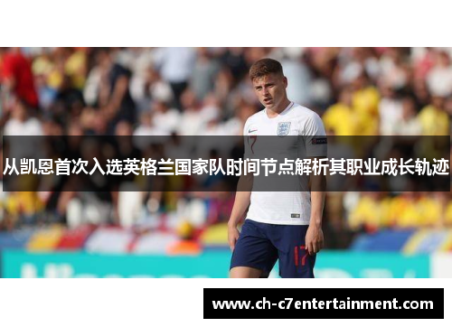 从凯恩首次入选英格兰国家队时间节点解析其职业成长轨迹 从凯恩首次入选英格兰国家队时间节点解析其职业成长轨迹