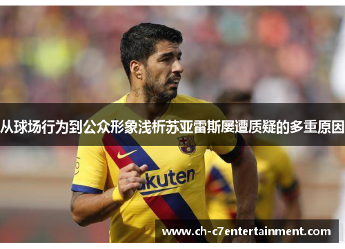 从球场行为到公众形象浅析苏亚雷斯屡遭质疑的多重原因