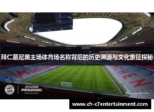 拜仁慕尼黑主场体育场名称背后的历史渊源与文化象征探秘 拜仁慕尼黑主场体育场名称背后的历史渊源与文化象征探秘