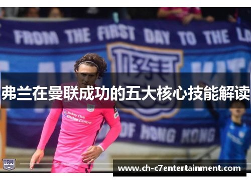 弗兰在曼联成功的五大核心技能解读 弗兰在曼联成功的五大核心技能解读