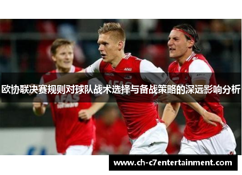 欧协联决赛规则对球队战术选择与备战策略的深远影响分析 欧协联决赛规则对球队战术选择与备战策略的深远影响分析