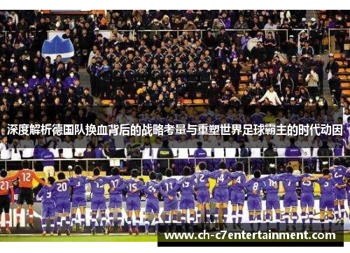 深度解析德国队换血背后的战略考量与重塑世界足球霸主的时代动因